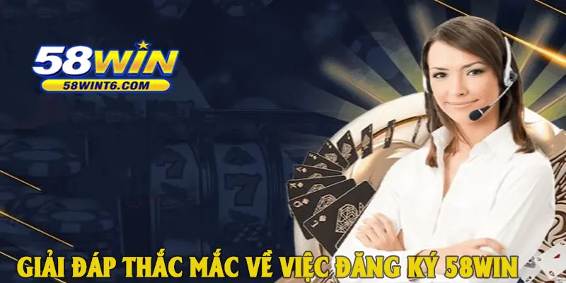 Giải đáp thắc mắc về việc đăng ký 58win