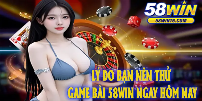 Lý do bạn nên thử game bài 58WIN ngay hôm nay