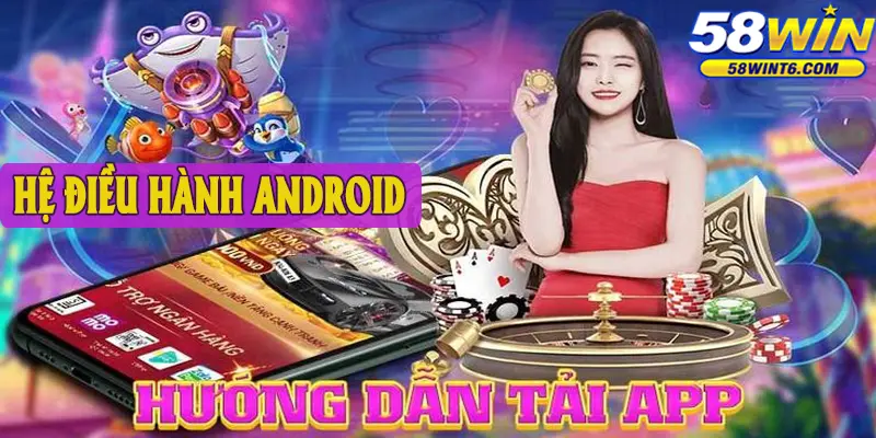 Tải APP 58win trên thiết bị hệ điều hành android theo đúng hướng dẫn
